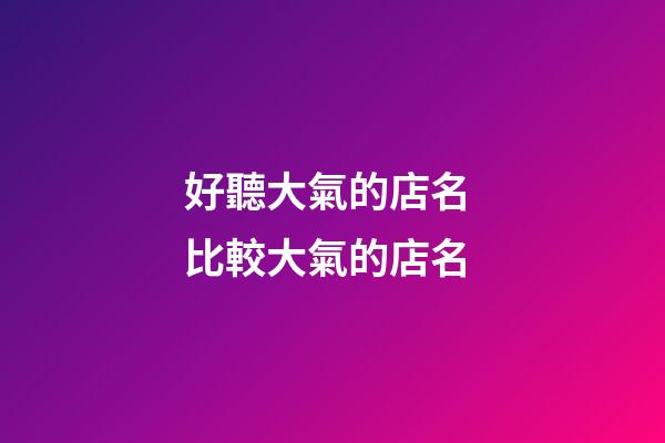 好聽大氣的店名 比較大氣的店名